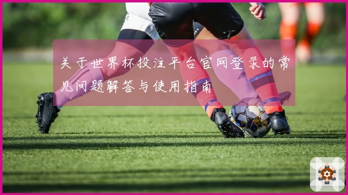 关于世界杯投注平台官网登录的常见问题解答与使用指南
