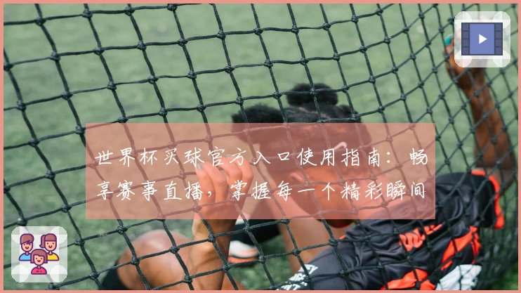世界杯买球官方入口使用指南：畅享赛事直播，掌握每一个精彩瞬间
