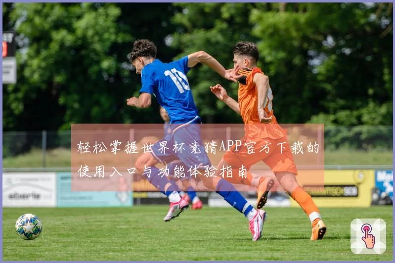 轻松掌握世界杯竞猜APP官方下载的使用入口与功能体验指南