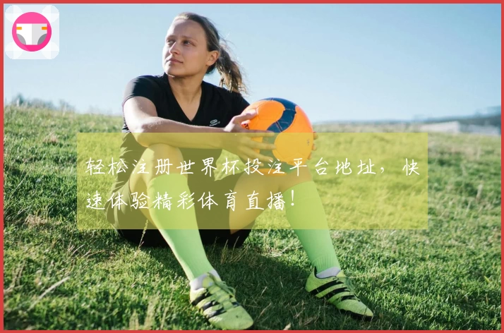 轻松注册世界杯投注平台地址，快速体验精彩体育直播！