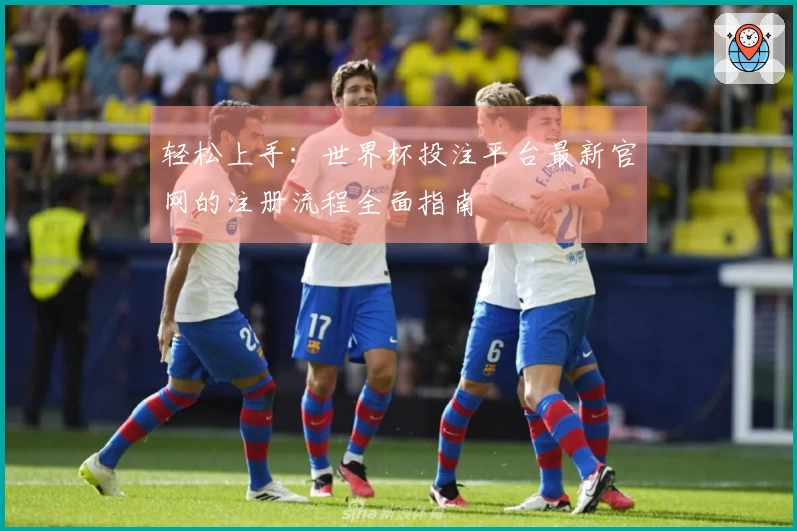 轻松上手：世界杯投注平台最新官网的注册流程全面指南