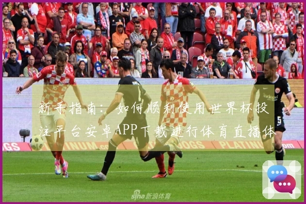 新手指南：如何顺利使用世界杯投注平台安卓APP下载进行体育直播体验
