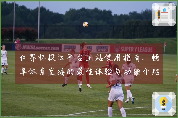 世界杯投注平台主站使用指南：畅享体育直播的最佳体验与功能介绍