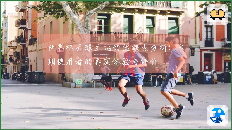 世界杯买球主站的优缺点分析：长期使用者的真实体验与评价