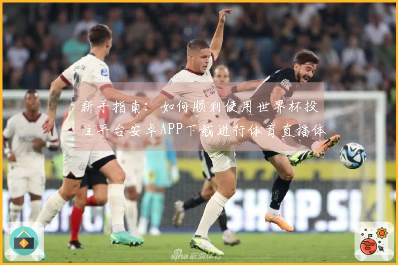 新手指南：如何顺利使用世界杯投注平台安卓APP下载进行体育直播体验