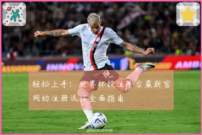 轻松上手：世界杯投注平台最新官网的注册流程全面指南